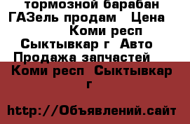 тормозной барабан ГАЗель продам › Цена ­ 1 200 - Коми респ., Сыктывкар г. Авто » Продажа запчастей   . Коми респ.,Сыктывкар г.